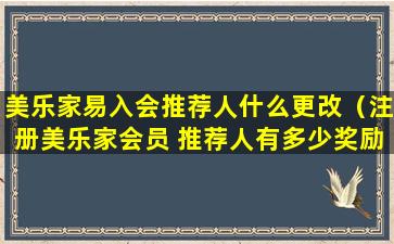 美乐家易入会推荐人什么更改（注册美乐家会员 推荐人有多少奖励）